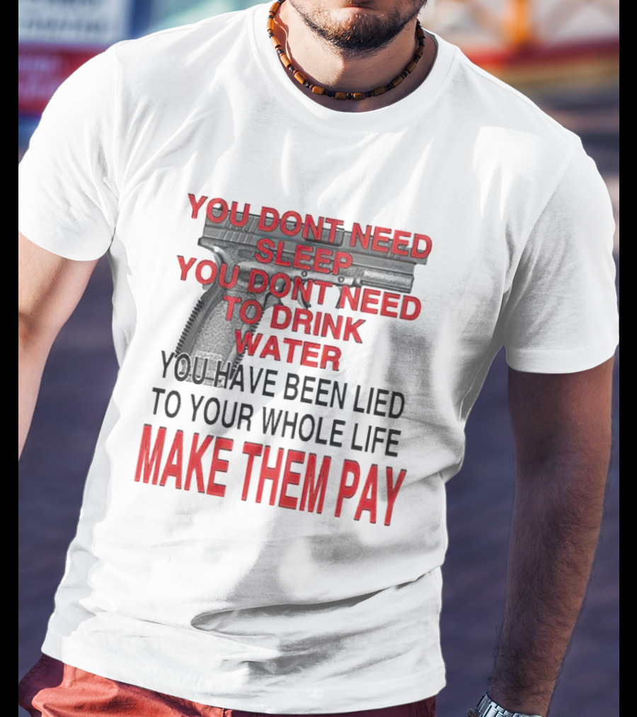 You Dont Need Sleep You Dont Need To Drink Water Make Them Pay T-Shirt