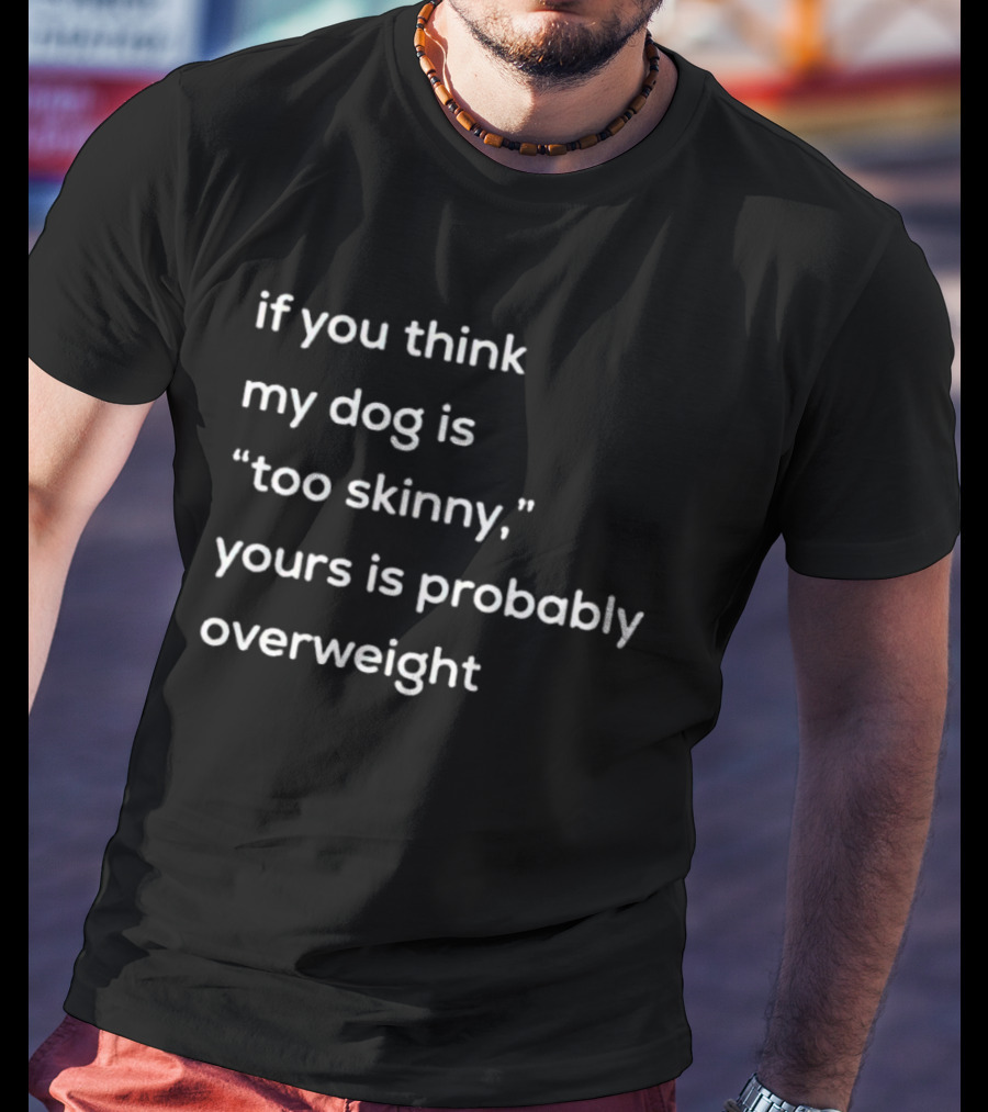 If You Think My Dog Is Too Skinny Yours Is Probably Overweight T-Shirt