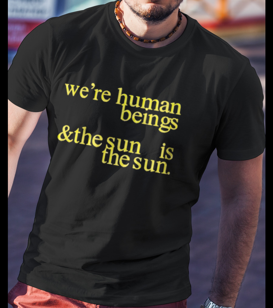 We’re Human Beings And The Sun Is The Sun T-Shirt