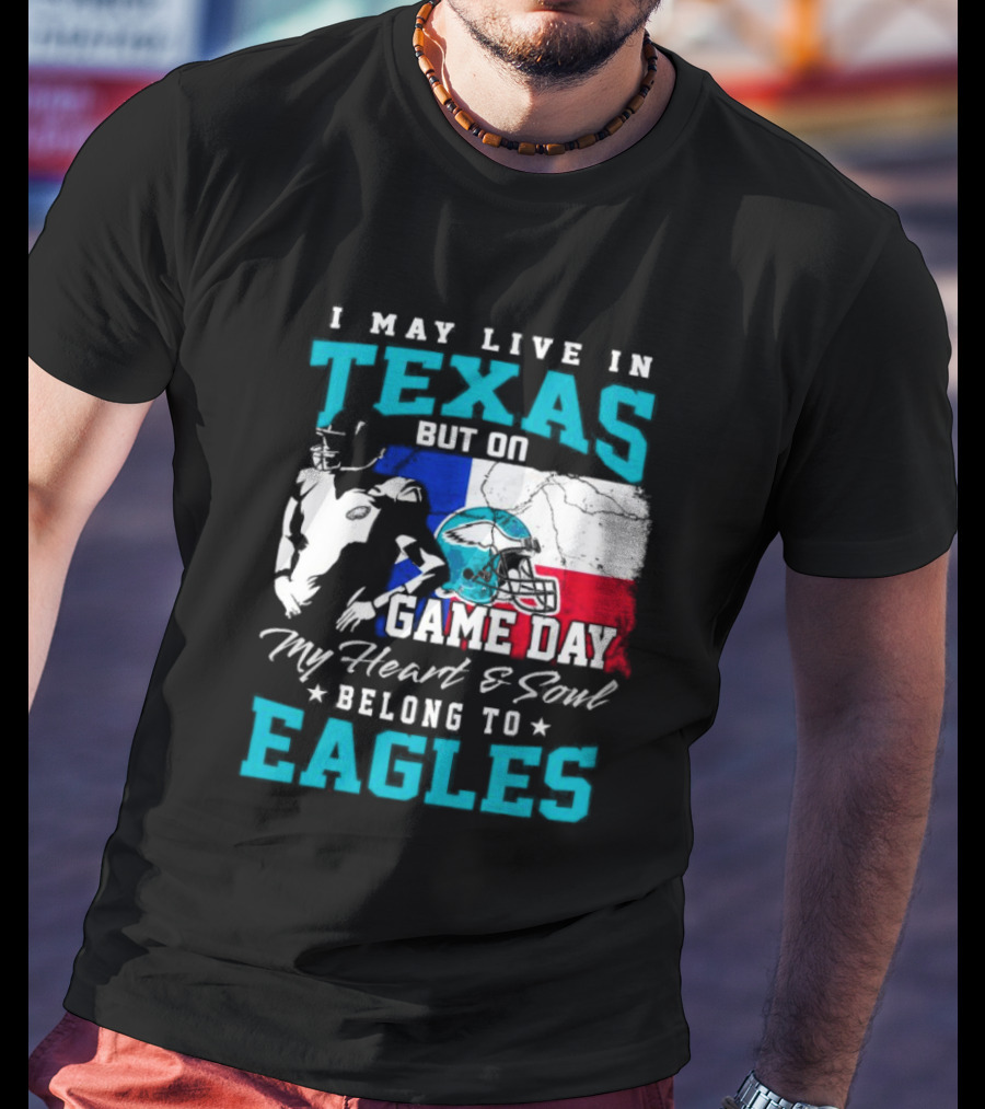 I May Live In Texas But On Game Day My Heart And Soul Belong To Eagles T-Shirt