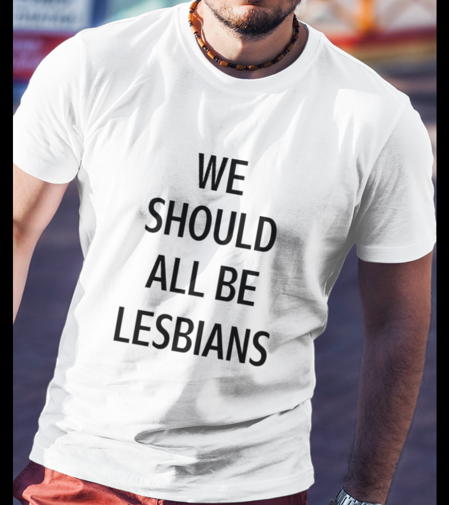 We Should All Be Lesbians T-Shirt