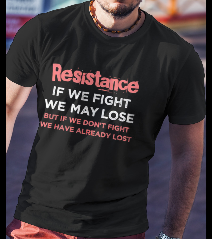 Resistance If We Fight We May Lose But If We Don't Fight We Have Already Lost T-Shirt
