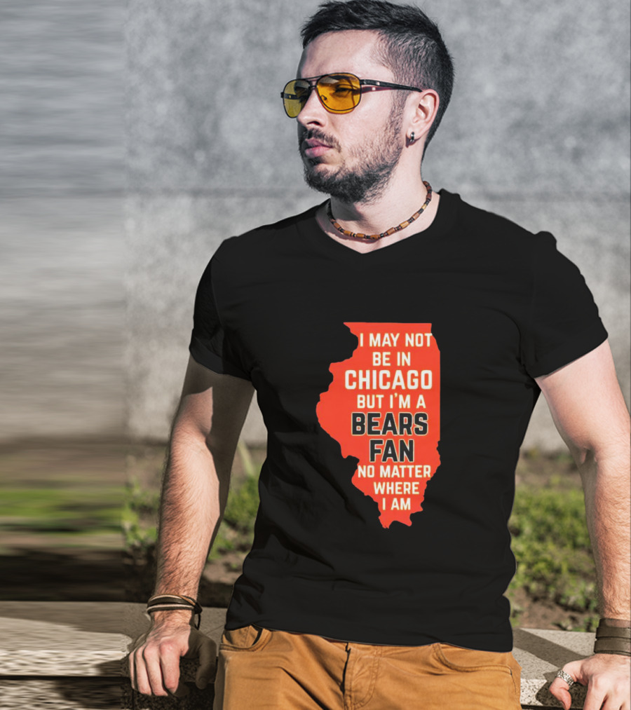 I May Not Be In Chicago But I'm A Bears Fan No Matter Where I Am Illinois Shape T-Shirt