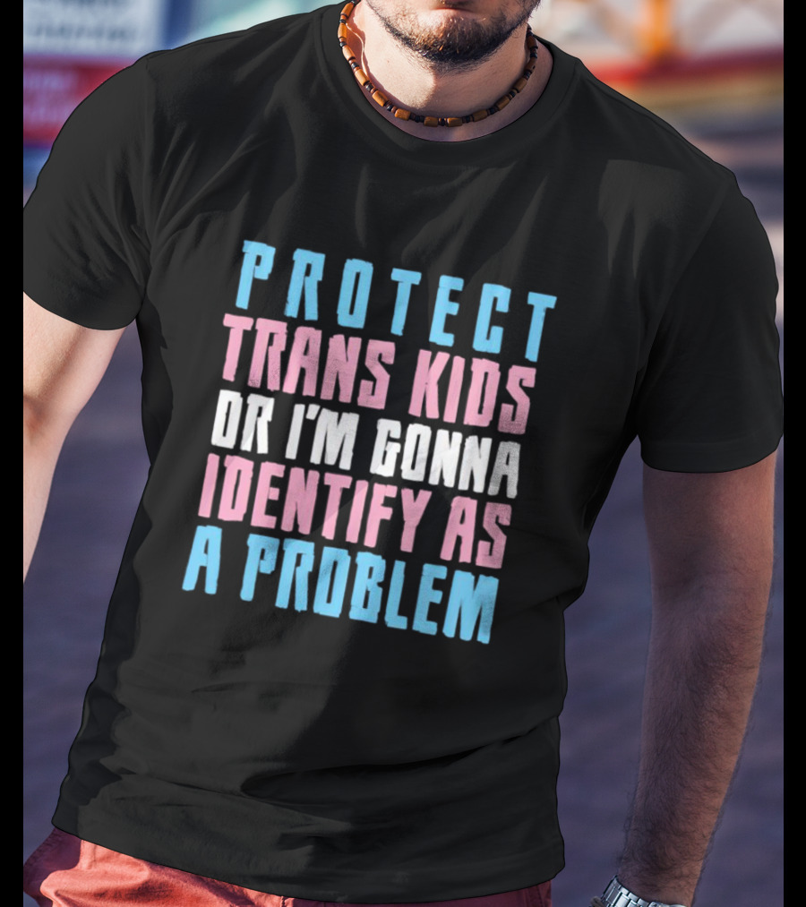 Protect Trans Kids Or I’m Gonna Identify As A Problem T-Shirt