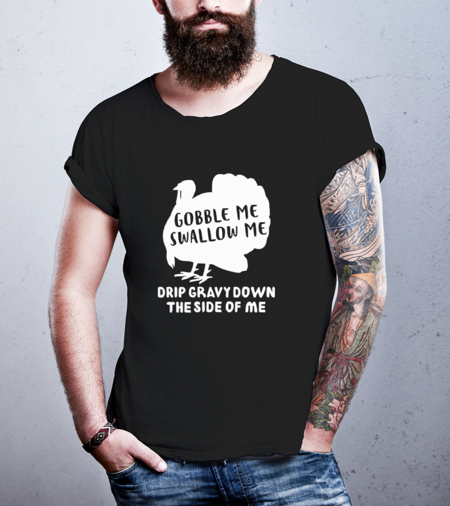 Gobble Me Swallow Me Drip Gravy Down The Side Of Me Turkey Thanksgiving T-Shirt