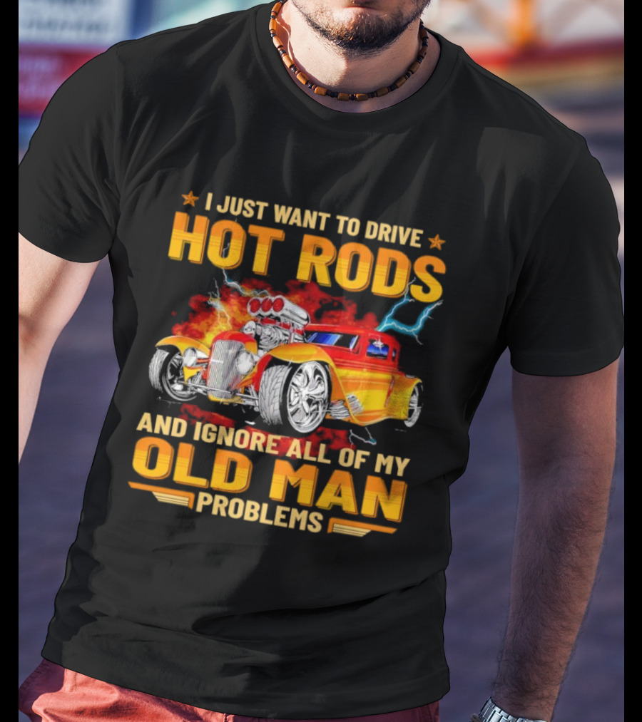I Just Want To Drive Hot Rods And Ignore All Of My Old Man Problems T-Shirt