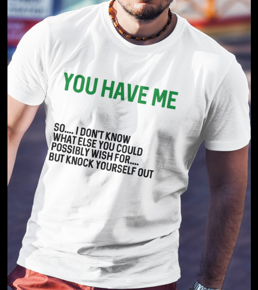 You Have Me So I Don't Know What Else You Could Possibly Wish For But Knock Yourself Out Merry Christmas T-Shirt