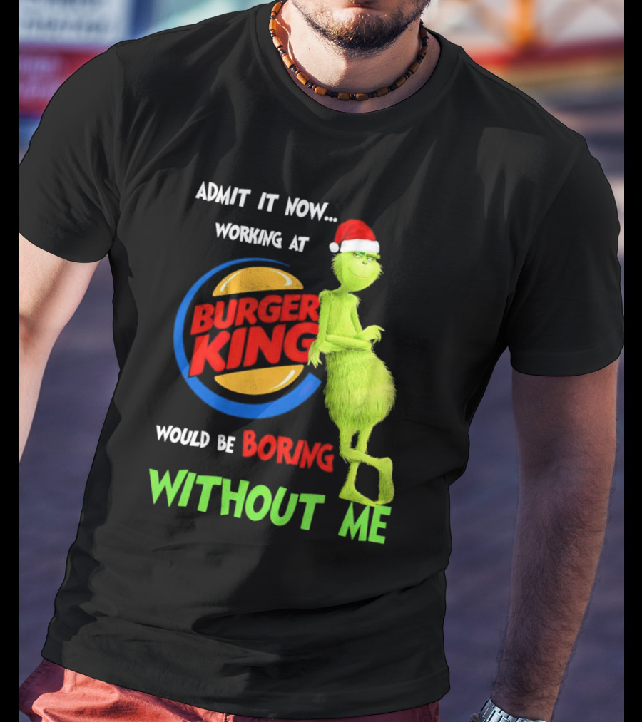 Admit It Now Working At Burger King Would Be Boring Without Me Grinch In Santa Hat T-Shirt