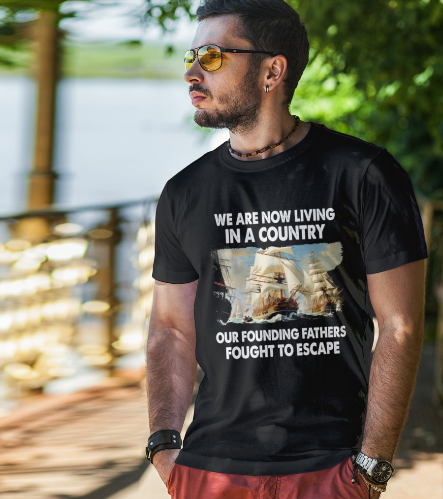 We Are Now Living In A Country Our Founding Fathers Fought To Escape Ship Sailing T-Shirt