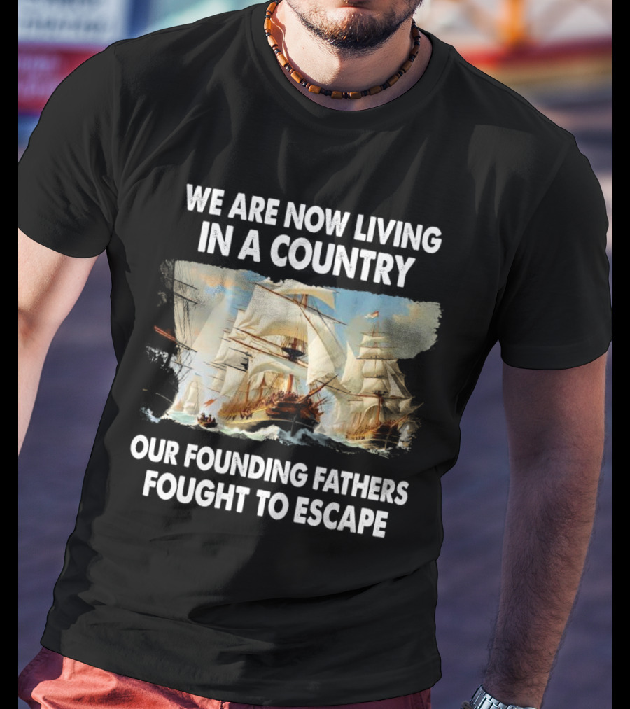 We Are Now Living In A Country Our Founding Fathers Fought To Escape Ship Sailing T-Shirt