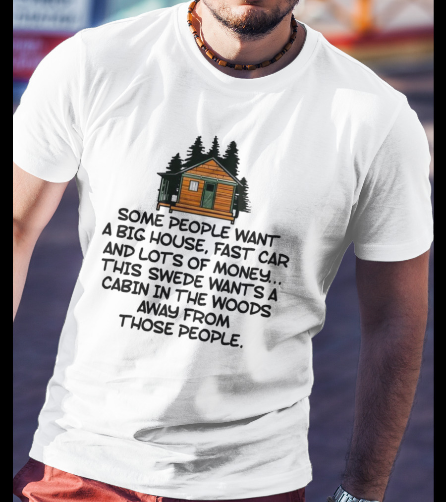 Some People Want A Big House Fast Car Money This Swede Wants A Cabin In The Woods Away From Those People T-Shirt