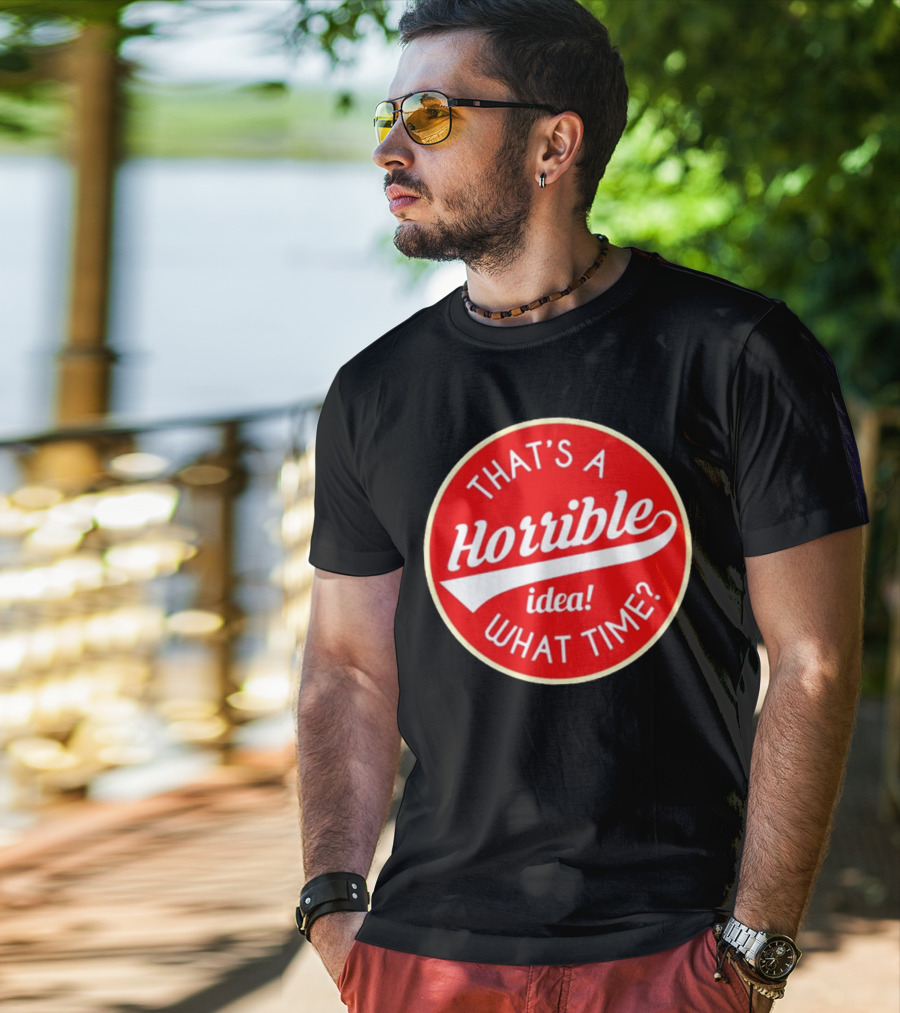 THAT’S A HORRIBLE IDEA WHAT TIME? T-Shirt