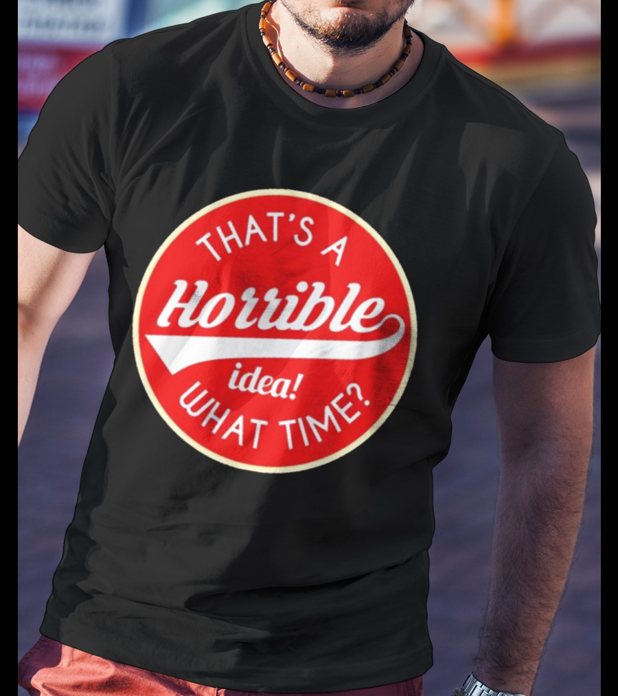THAT’S A HORRIBLE IDEA WHAT TIME? T-Shirt