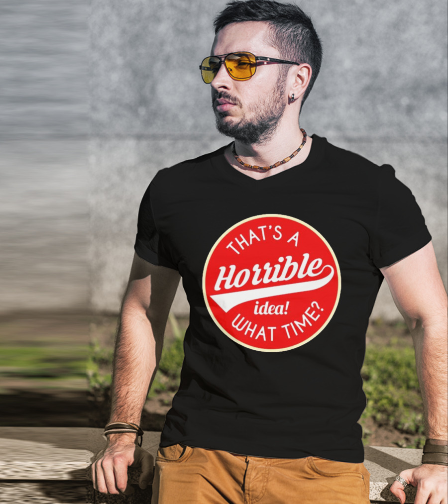 THAT’S A HORRIBLE IDEA WHAT TIME? T-Shirt