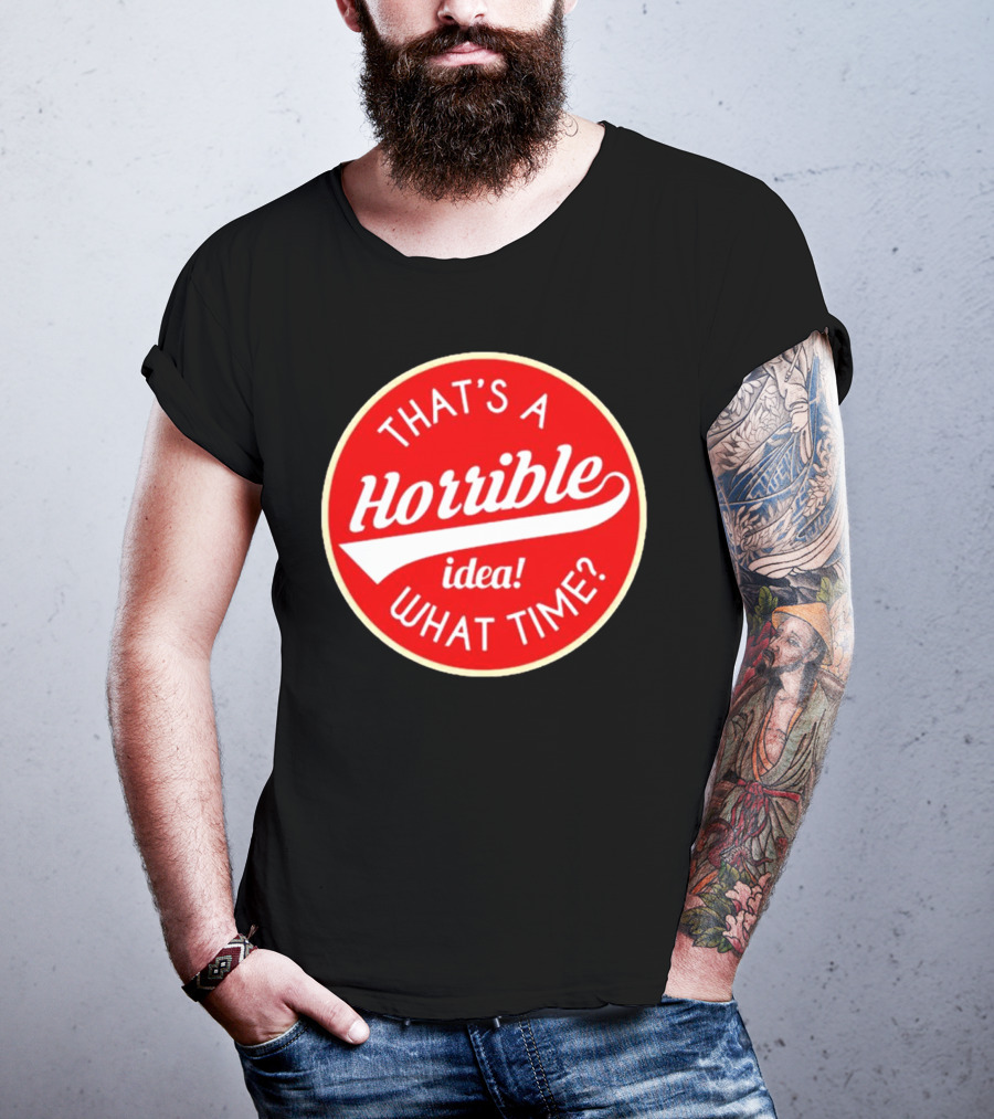 THAT’S A HORRIBLE IDEA WHAT TIME? T-Shirt