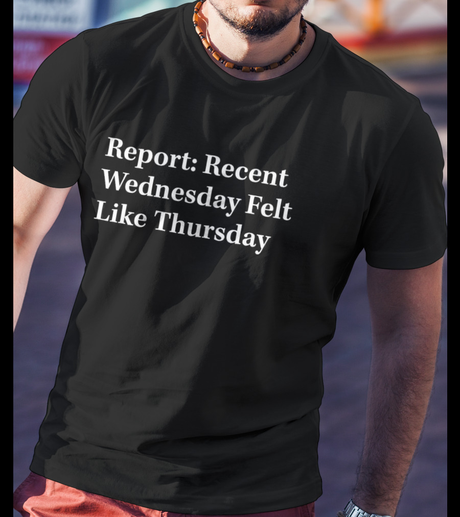 Report Recent Wednesday Felt Like Thursday T-Shirt