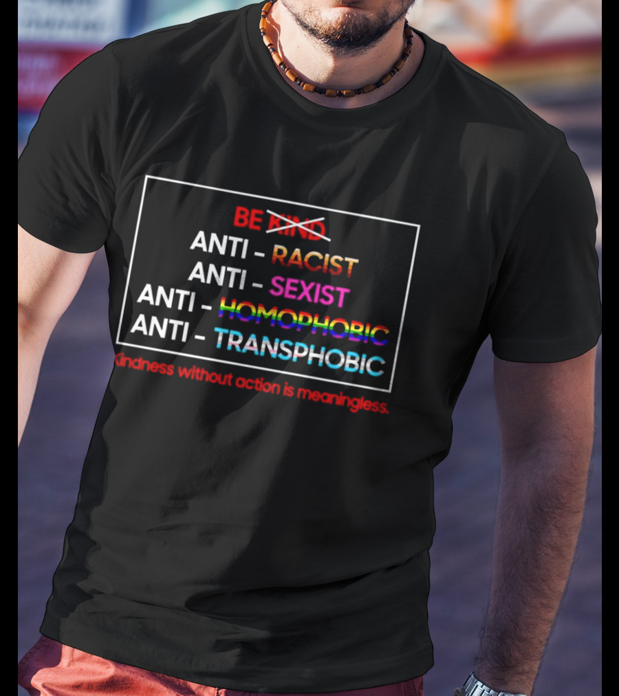 Anti Racist Sexist Homophobic Transphobic Kindness Without Action Is Meaningless Be Kind T-Shirt