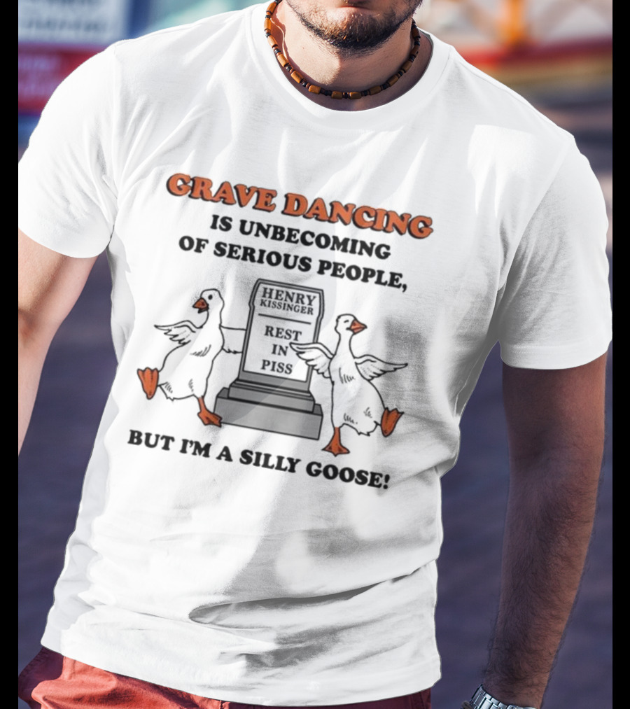 Grave Dancing Is Unbecoming Of Serious People Henry Kissinger Rest In Piss But I'm A Silly Goose T-Shirt
