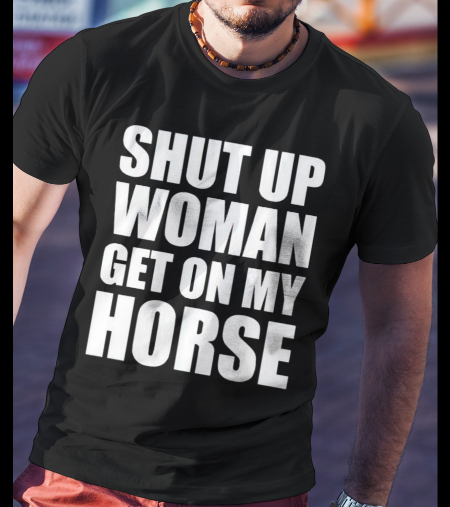 Shut Up Woman Get On My Horse T-Shirt