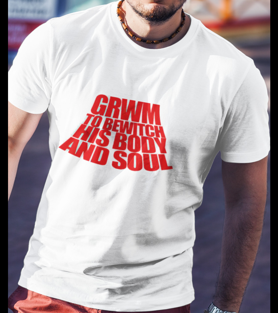 GRWM To Bewitch His Body And Soul T-Shirt