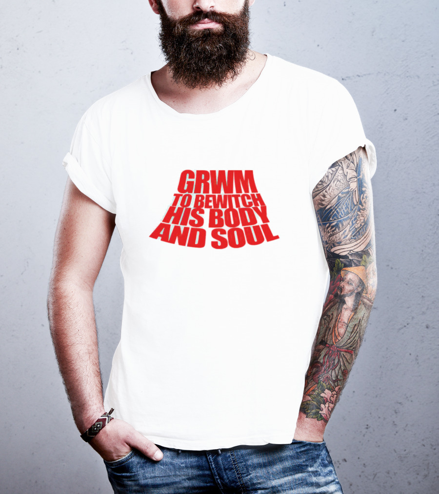 GRWM To Bewitch His Body And Soul T-Shirt