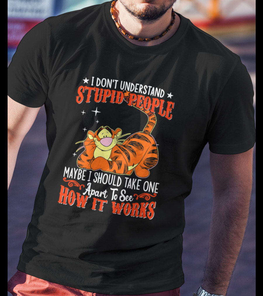 I Don't Understand Stupid People Maybe I Should Take One Apart To See How It Works Tigger T-Shirt