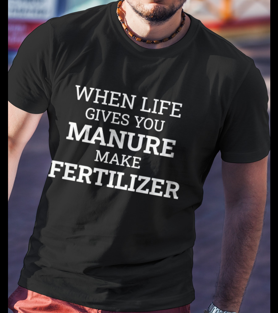 When Life Gives You Manure Make Fertilizer T-Shirt