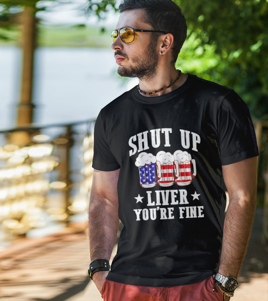 Shut Up Liver You’re Fine American Flag Beer Mugs T-Shirt