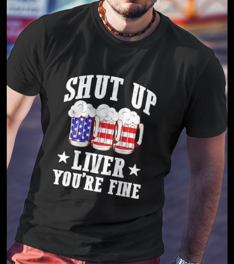 Shut Up Liver You’re Fine American Flag Beer Mugs T-Shirt