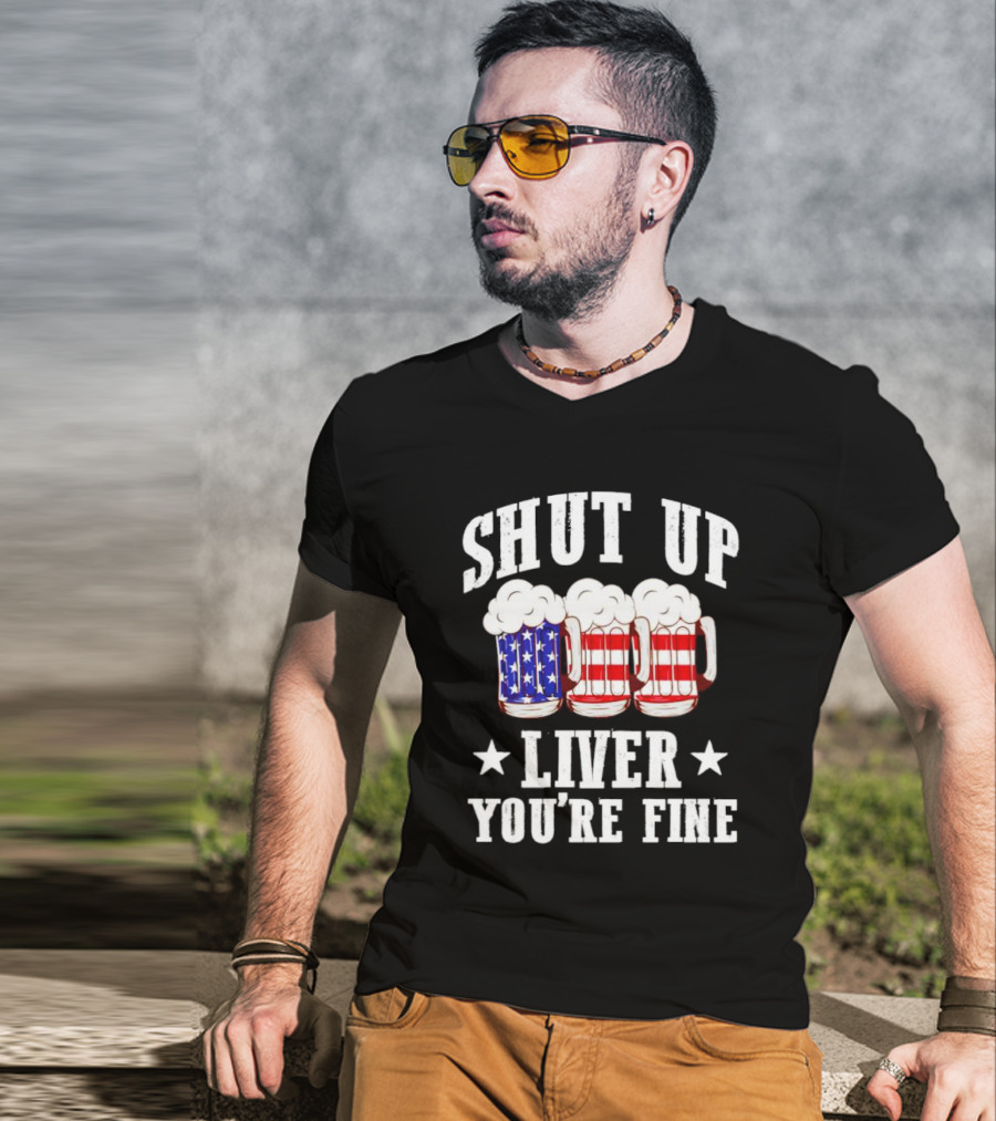 Shut Up Liver You’re Fine American Flag Beer Mugs T-Shirt