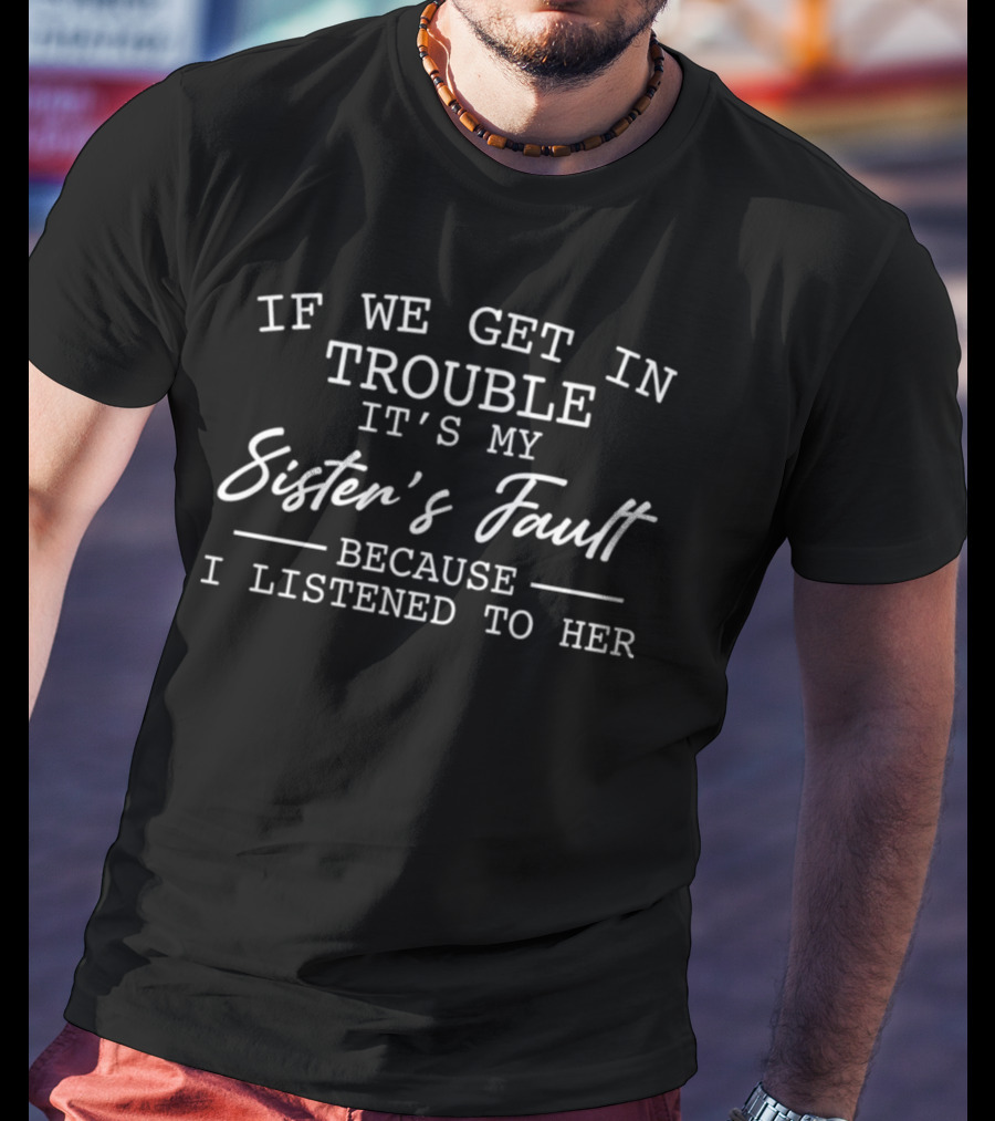 If We Get In Trouble It's My Sister's Fault Because I Listened To Her T-Shirt