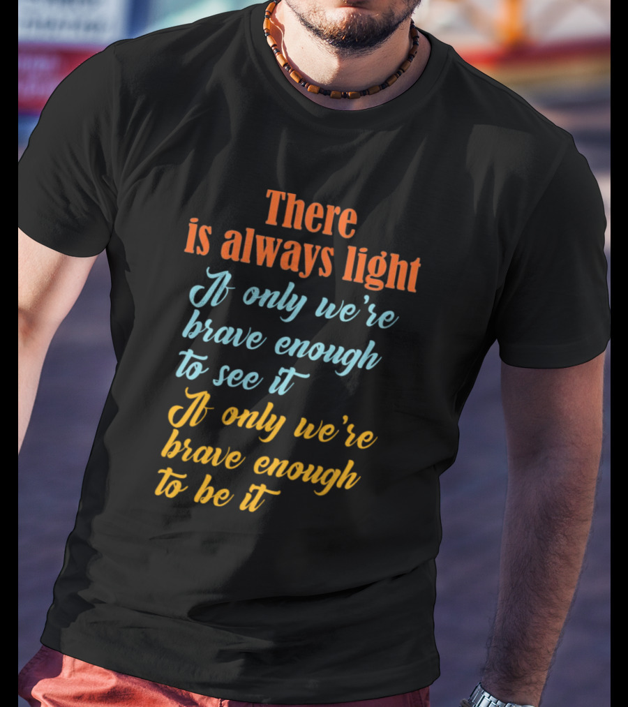 There Is Always Light If Only We’re Brave Enough To See It Be It T-Shirt