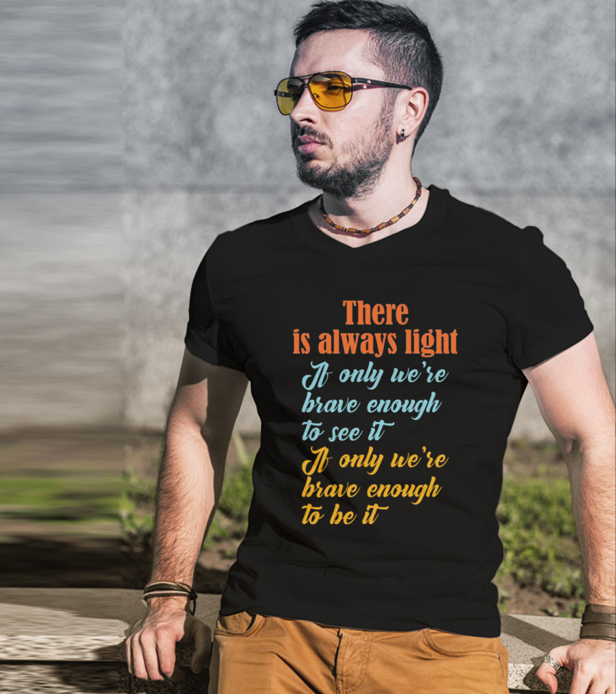 There Is Always Light If Only We’re Brave Enough To See It Be It T-Shirt