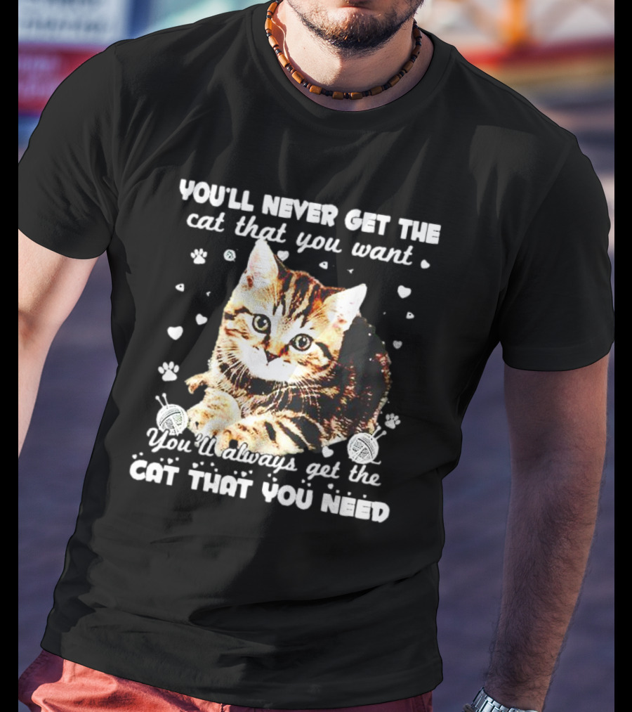 You'll Never Get The Cat That You Want Adorable Kitten Surrounded By Hearts And Paw Prints You'll Always Get The Cat That You Need T-Shirt