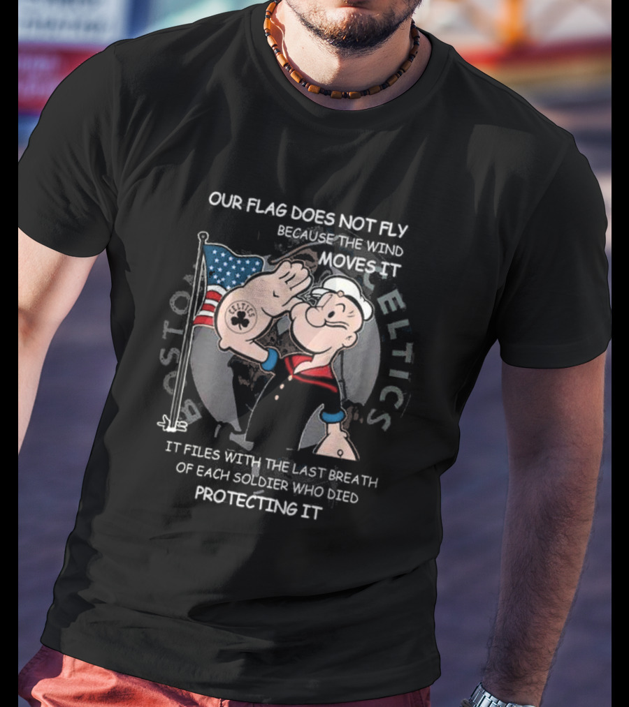 Boston Celtics Popeye Our Flag Does Not Fly Because The Wind Moves It Soldiers Protecting It T-Shirt