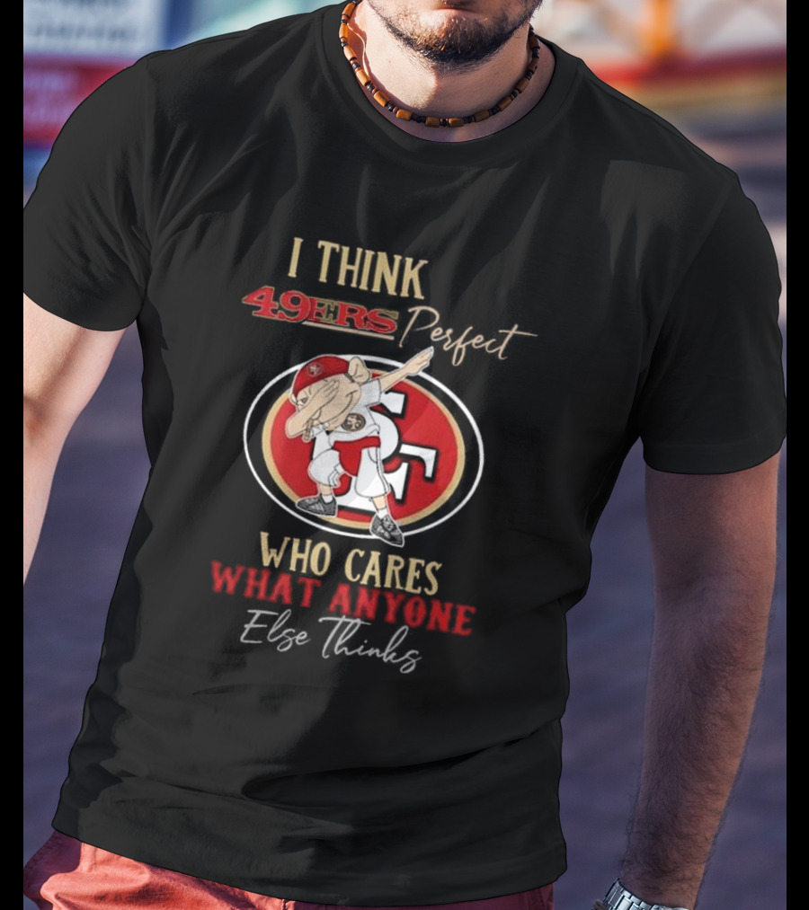 I Think 49ers Perfect Who Cares What Anyone Else Thinks T-Shirt