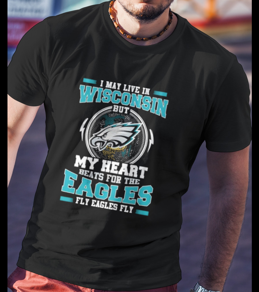 I May Live In Wisconsin But My Heart Beats For The Eagles Fly Eagles Fly T-Shirt