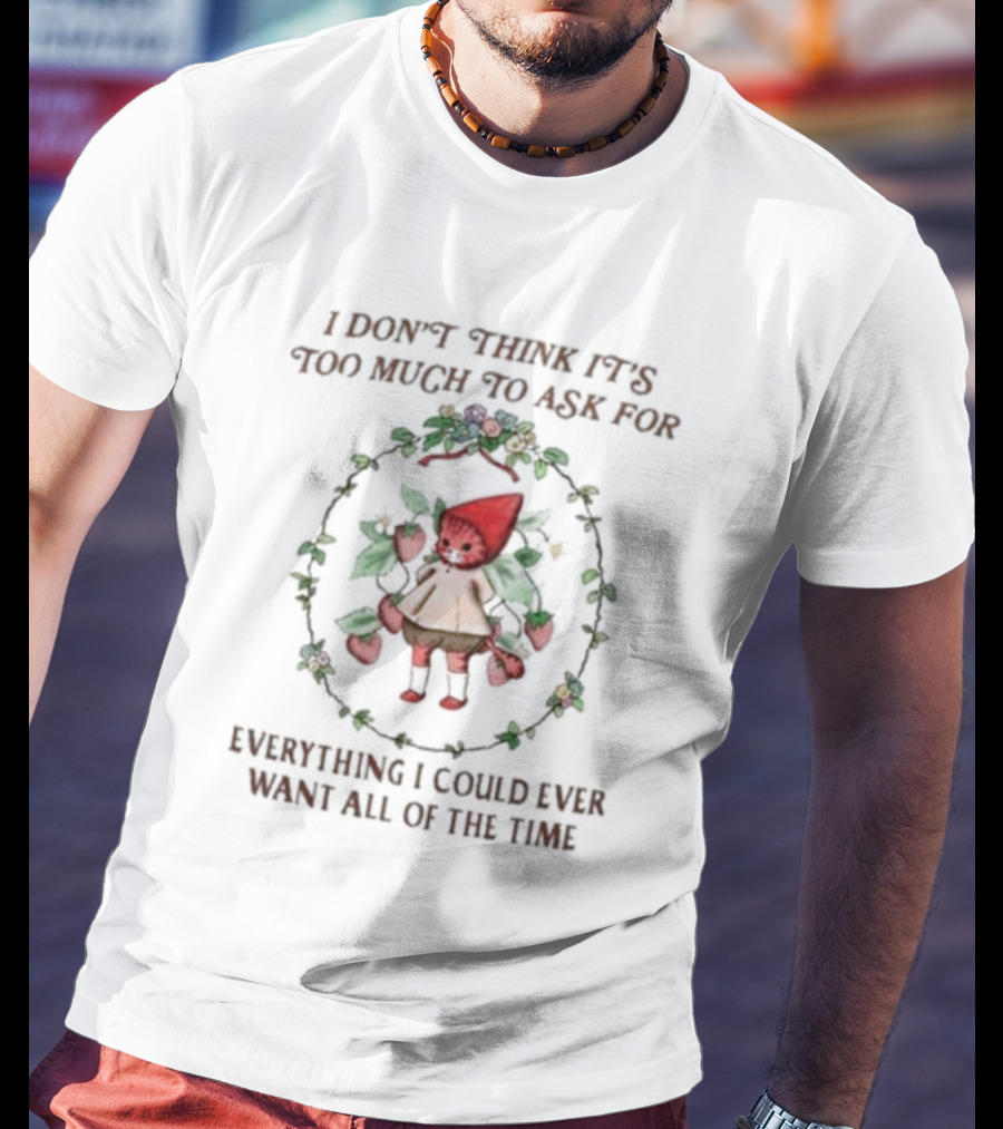 I Don’t Think It’s Too Much To Ask For Everything I Could Ever Want All Of The Time Whimsical Cartoon With Floral Frame T-Shirt