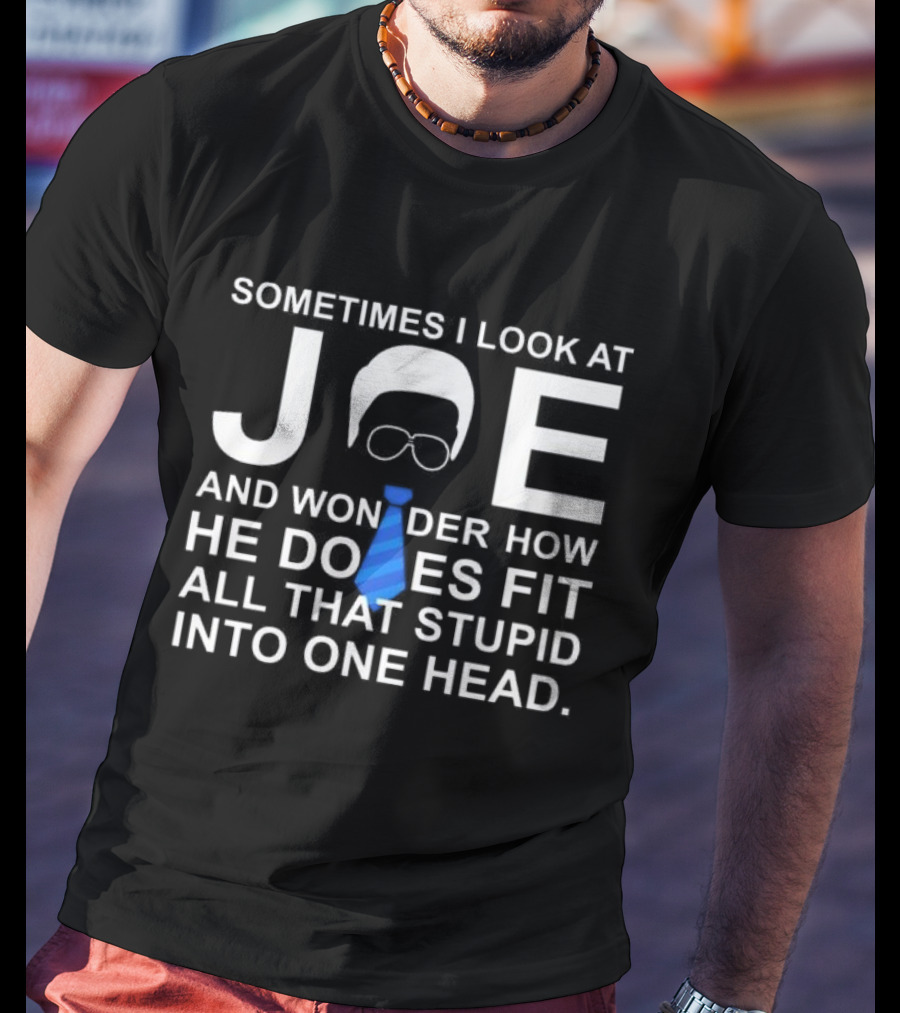 SORRY NO I CAN'T JOE AND WONDER HOW HE DOES FIT ALL THAT STUPID INTO ONE HEAD T-Shirt