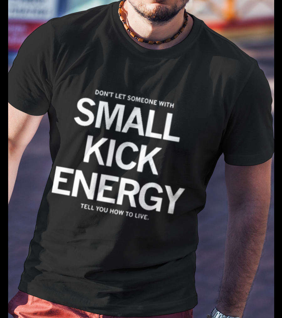 DON'T LET SOMEONE WITH SMALL KICK ENERGY TELL YOU HOW TO LIVE T-Shirt