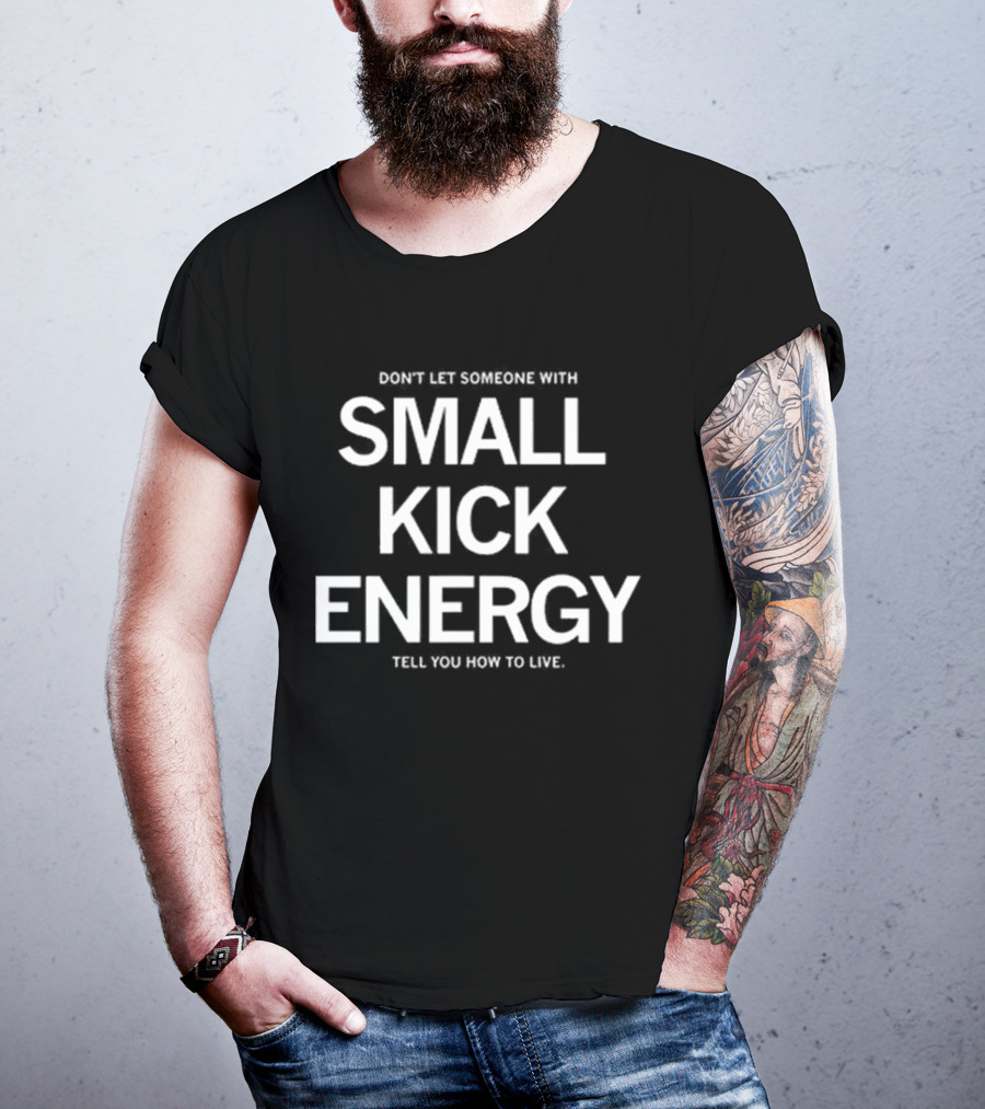 DON'T LET SOMEONE WITH SMALL KICK ENERGY TELL YOU HOW TO LIVE T-Shirt