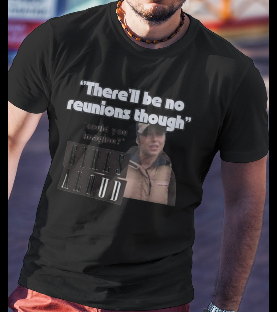 There'll Be No Reunions Though Girls Aloud Could You Imagine T-Shirt