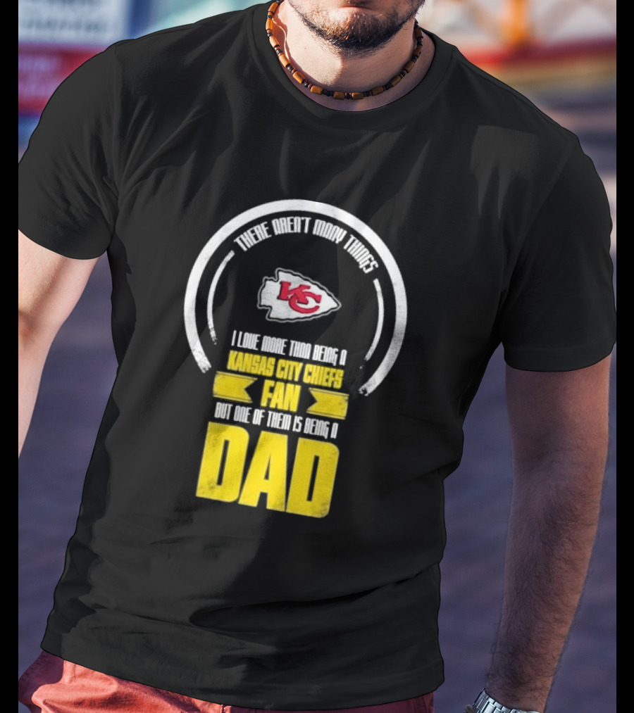 There Aren’t Many Things I Love More Than Being A Kansas City Chiefs Fan But One Of Them Is Being A Dad T-Shirt
