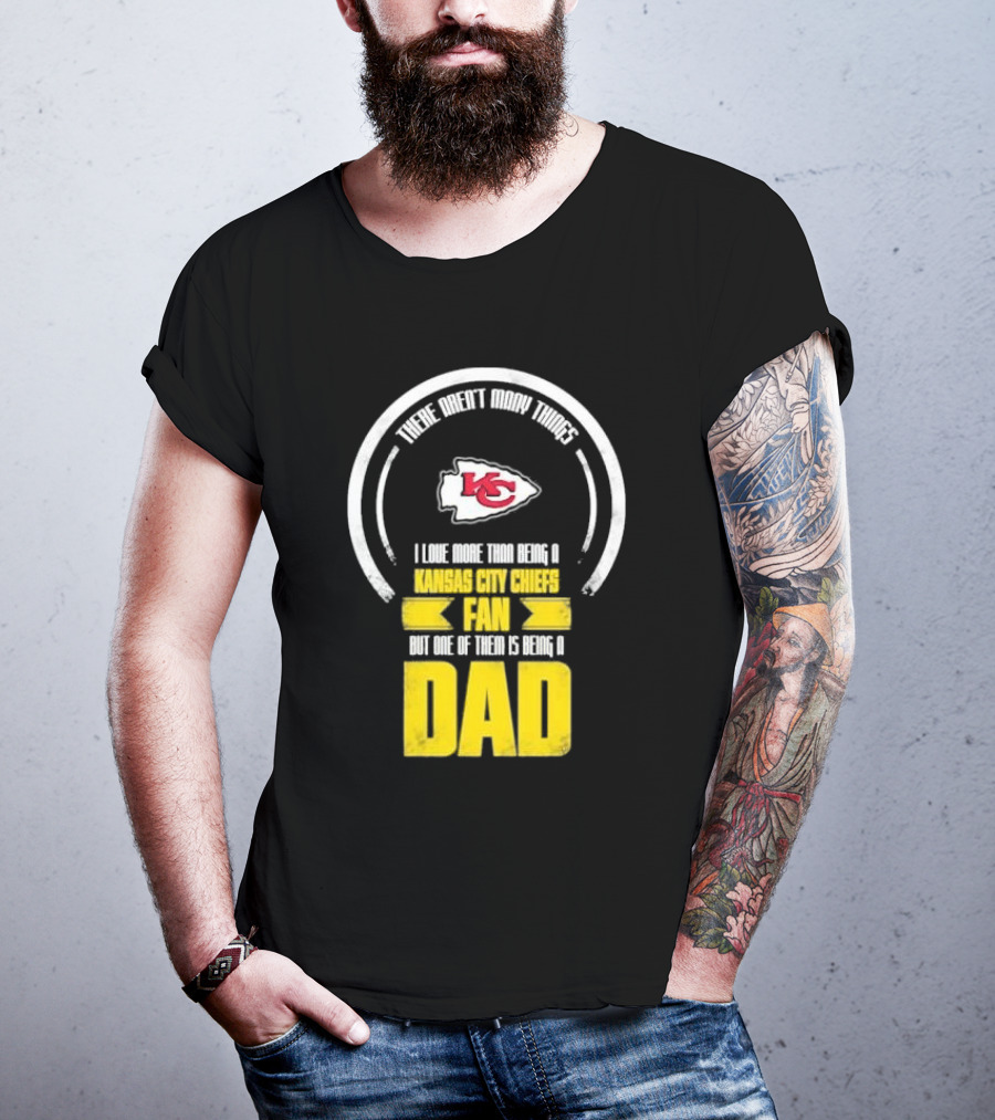 There Aren’t Many Things I Love More Than Being A Kansas City Chiefs Fan But One Of Them Is Being A Dad T-Shirt