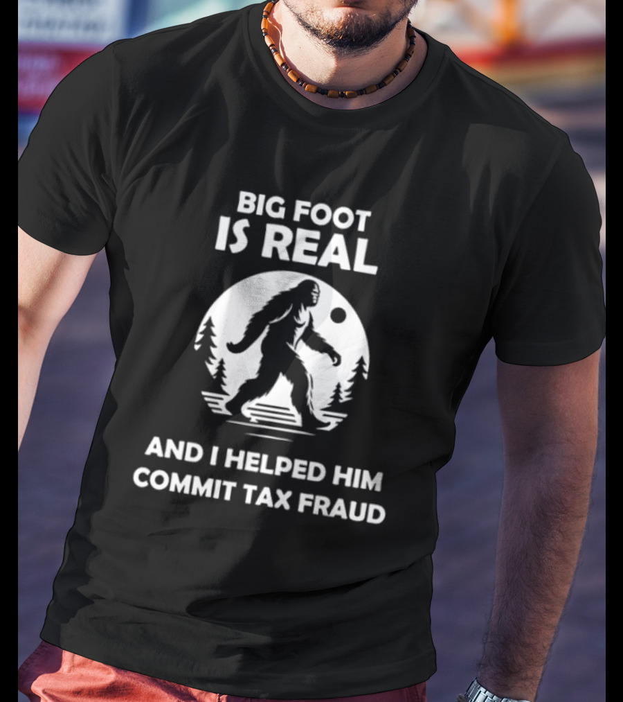 Bigfoot Is Real And I Helped Him Commit Tax Fraud The Irony Closet T-Shirt