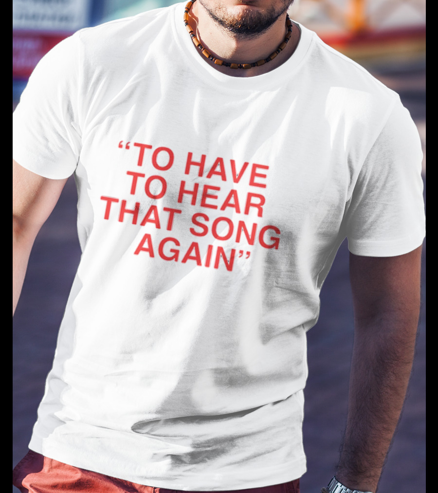 To Have To Hear That Song Again T-Shirt
