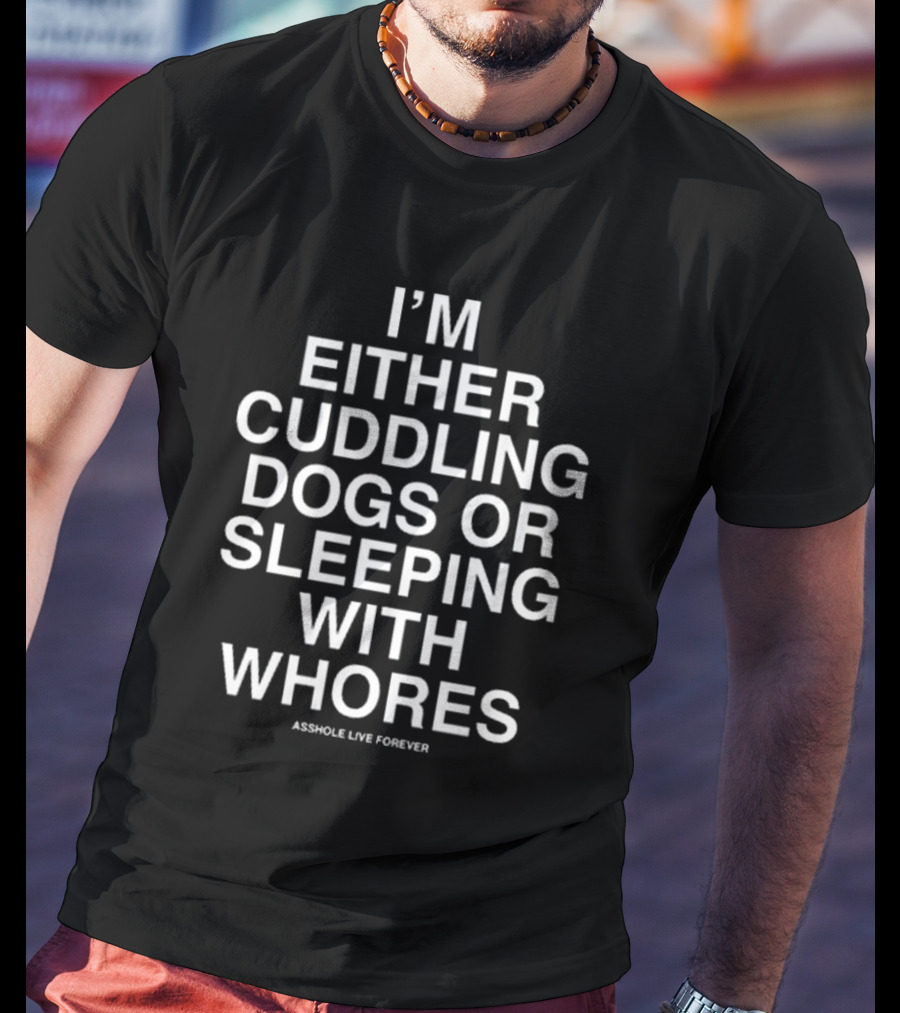 I’m Either Cuddling Dogs Or Sleeping With Whores Asshole Live Forever T-Shirt