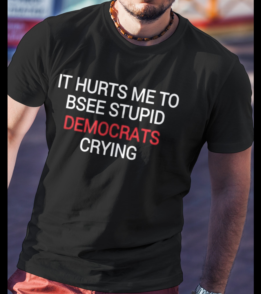 IT HURTS ME TO BSEE STUPID DEMOCRATS CRYING T-Shirt