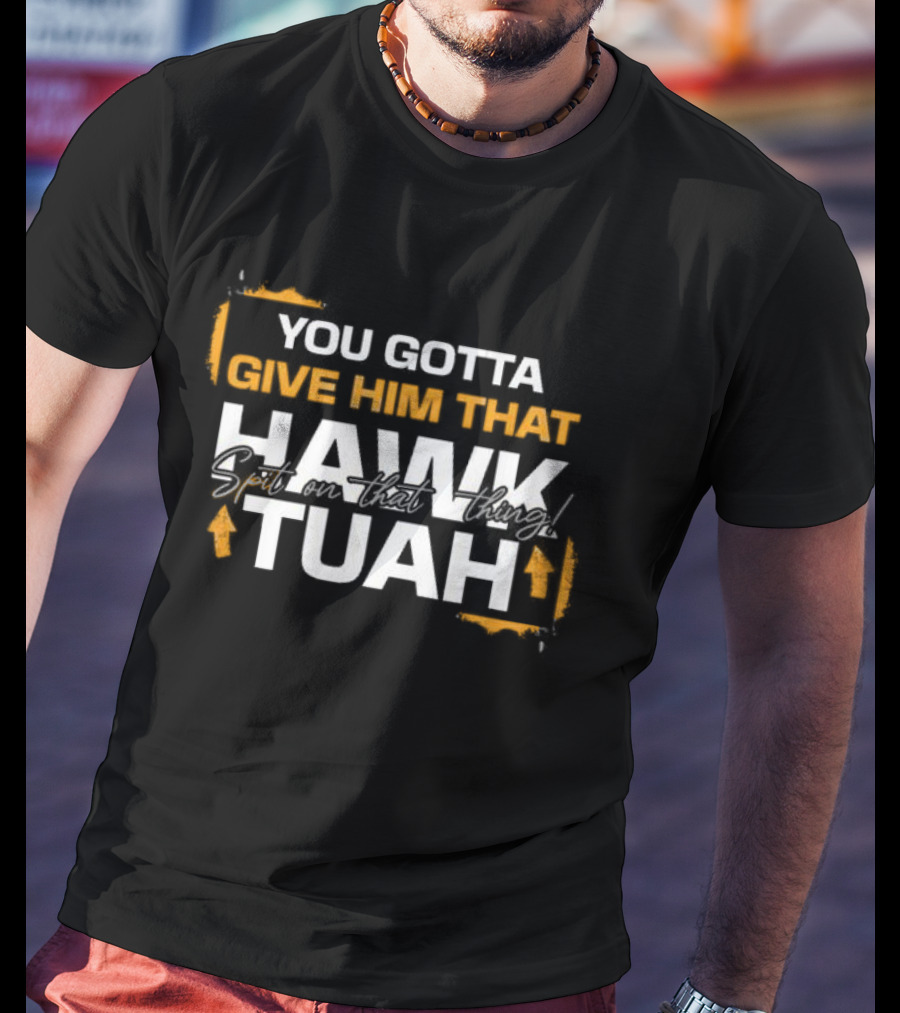 You Gotta Give Him That Hawk Tuah Spit On That Thing T-Shirt