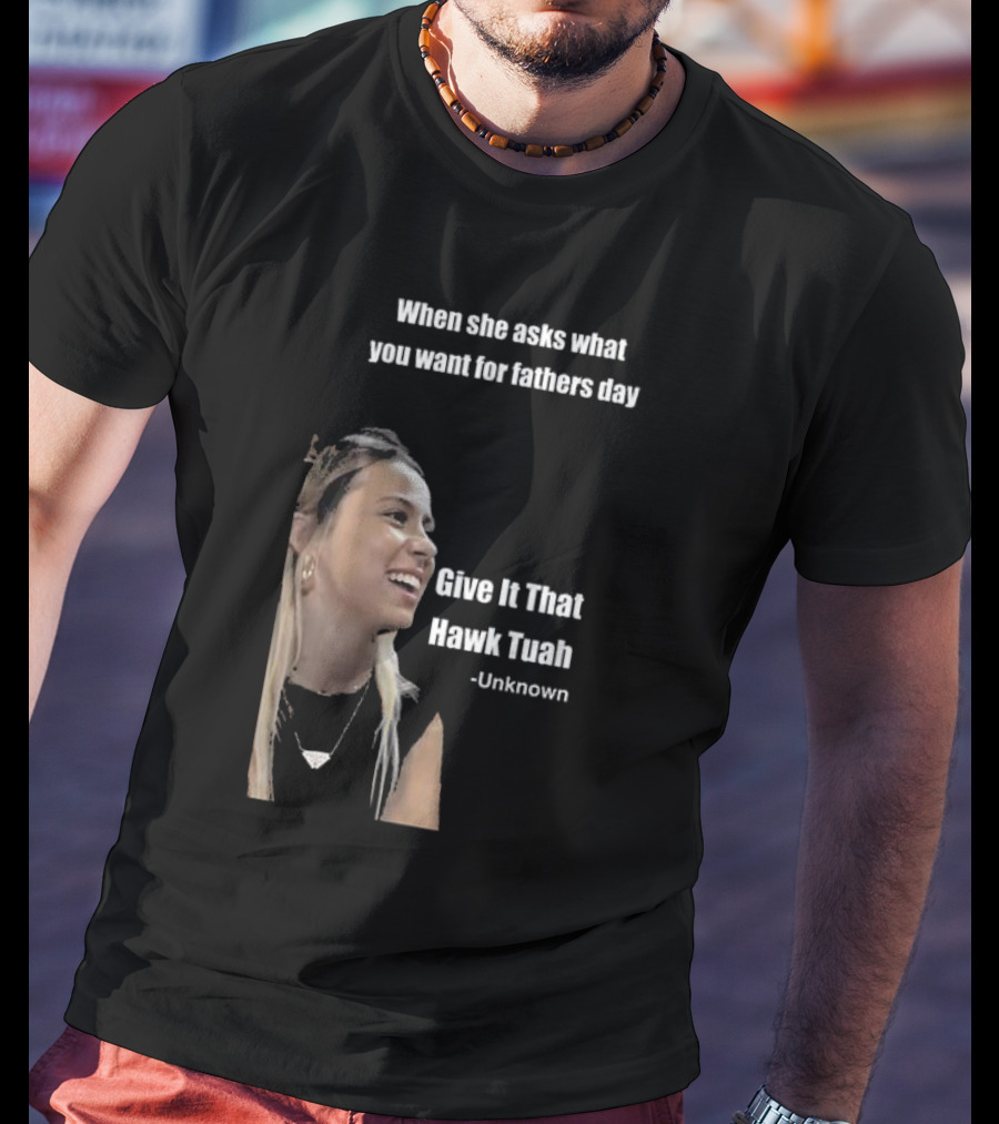 When She Asks What You Want For Fathers Day Give It That Hawk Tuah Unknown T-Shirt